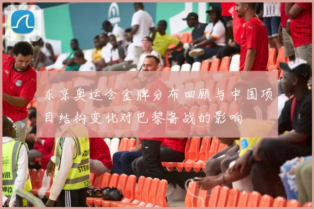 东京奥运会金牌分布回顾与中国项目结构变化对巴黎备战的影响