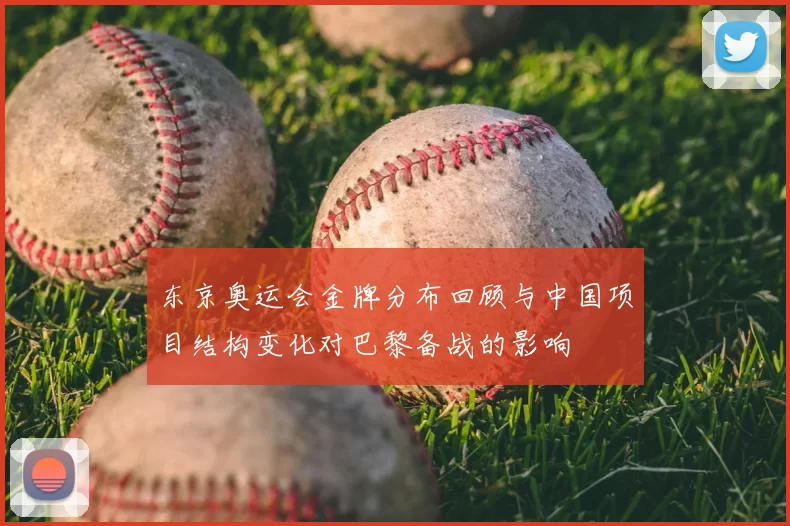 东京奥运会金牌分布回顾与中国项目结构变化对巴黎备战的影响