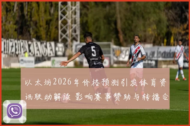 以太坊2026年价格预测引发体育资讯联动解读 影响赛事赞助与转播合作布局