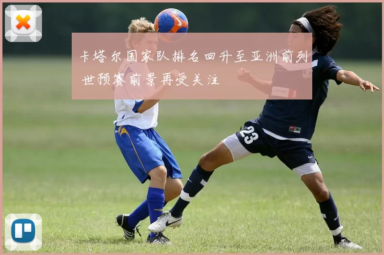 卡塔尔国家队排名回升至亚洲前列 世预赛前景再受关注