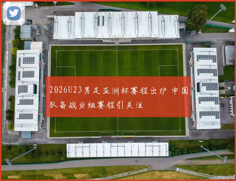 2026U23男足亚洲杯赛程出炉 中国队备战分组赛程引关注