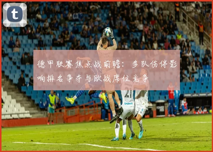德甲联赛焦点战前瞻：多队伤停影响排名争夺与欧战席位竞争
