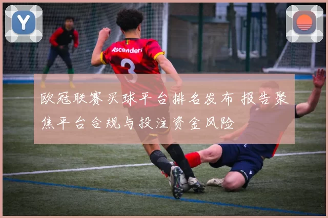 欧冠联赛买球平台排名发布 报告聚焦平台合规与投注资金风险