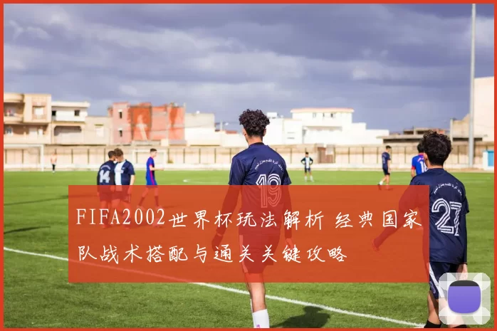 FIFA2002世界杯玩法解析 经典国家队战术搭配与通关关键攻略