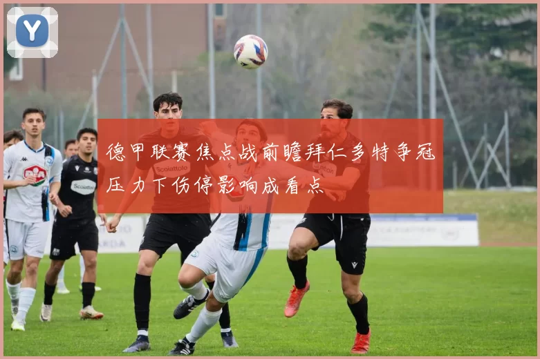 德甲联赛焦点战前瞻拜仁多特争冠压力下伤停影响成看点