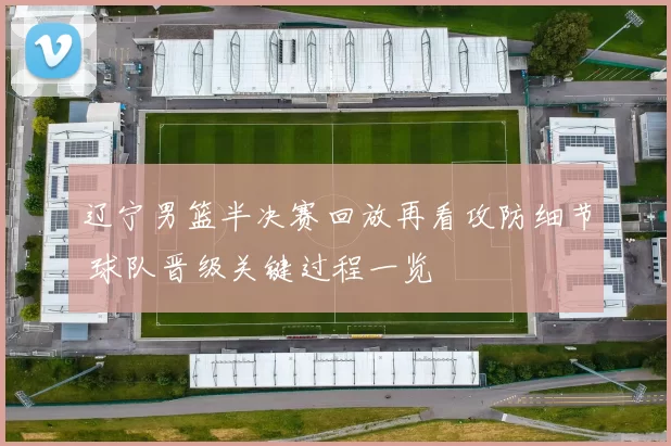辽宁男篮半决赛回放再看攻防细节 球队晋级关键过程一览