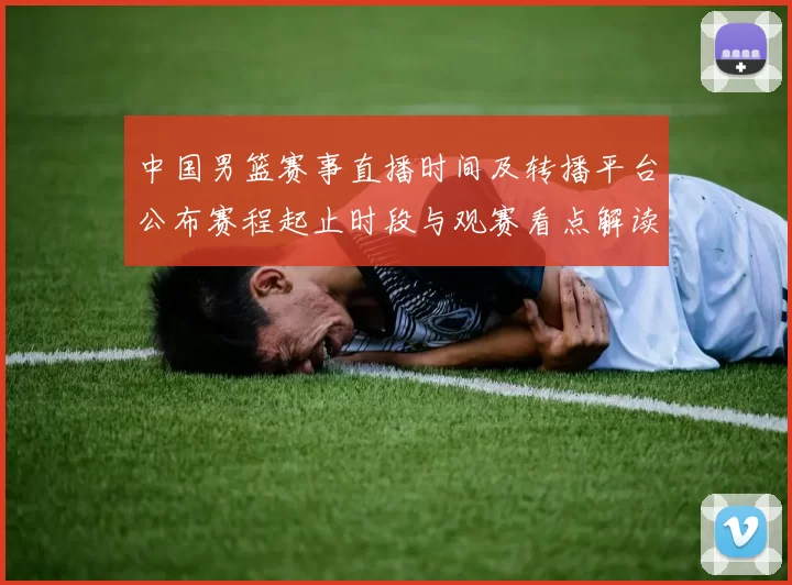 中国男篮赛事直播时间及转播平台公布赛程起止时段与观赛看点解读