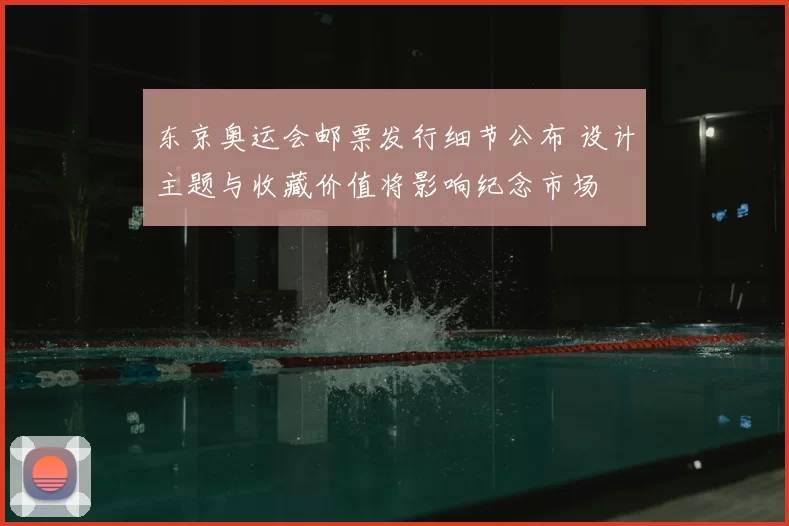 东京奥运会邮票发行细节公布 设计主题与收藏价值将影响纪念市场