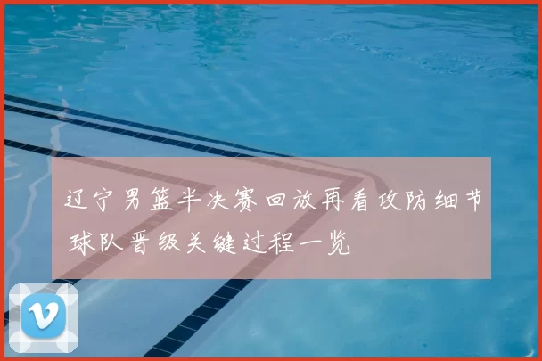 辽宁男篮半决赛回放再看攻防细节 球队晋级关键过程一览