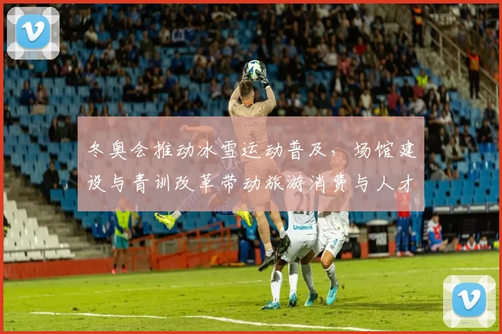 冬奥会推动冰雪运动普及，场馆建设与青训改革带动旅游消费与人才培养