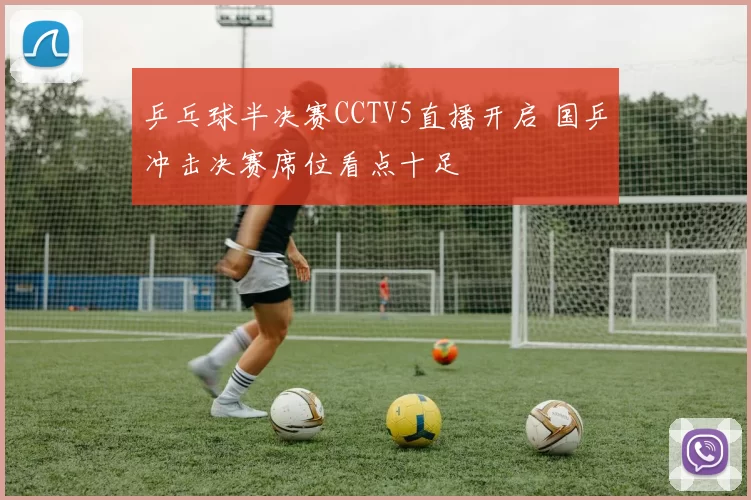 乒乓球半决赛CCTV5直播开启 国乒冲击决赛席位看点十足