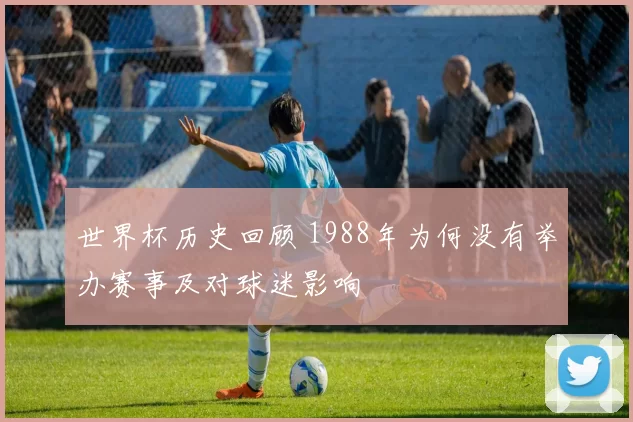 世界杯历史回顾 1988年为何没有举办赛事及对球迷影响