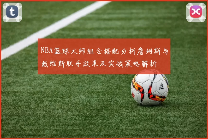 NBA篮球大师组合搭配分析詹姆斯与戴维斯联手效果及实战策略解析