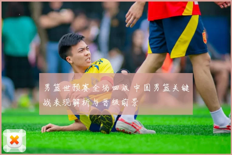 男篮世预赛全场回放 中国男篮关键战表现解析与晋级前景