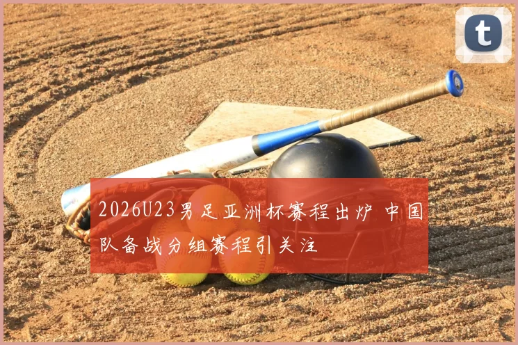 2026U23男足亚洲杯赛程出炉 中国队备战分组赛程引关注
