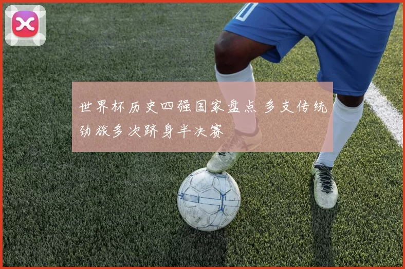 世界杯历史四强国家盘点 多支传统劲旅多次跻身半决赛