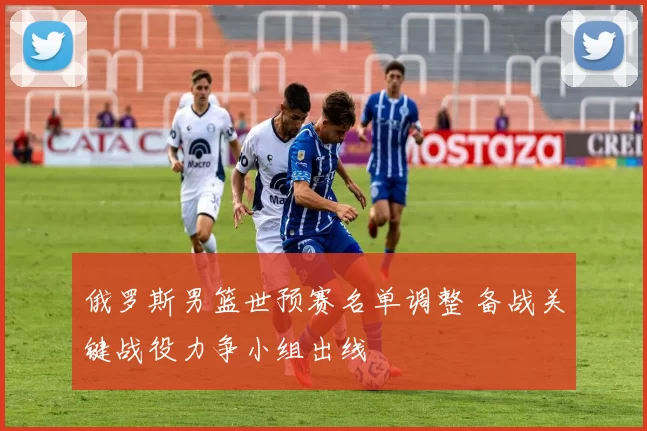 俄罗斯男篮世预赛名单调整 备战关键战役力争小组出线