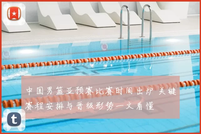 中国男篮亚预赛比赛时间出炉 关键赛程安排与晋级形势一文看懂
