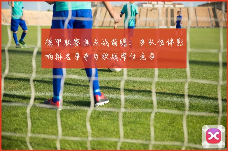 德甲联赛焦点战前瞻：多队伤停影响排名争夺与欧战席位竞争