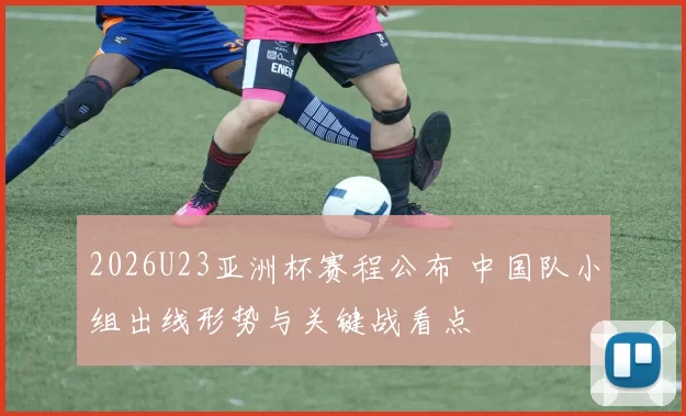 2026U23亚洲杯赛程公布 中国队小组出线形势与关键战看点