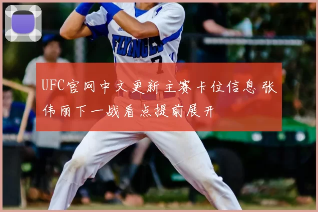 UFC官网中文更新主赛卡位信息 张伟丽下一战看点提前展开