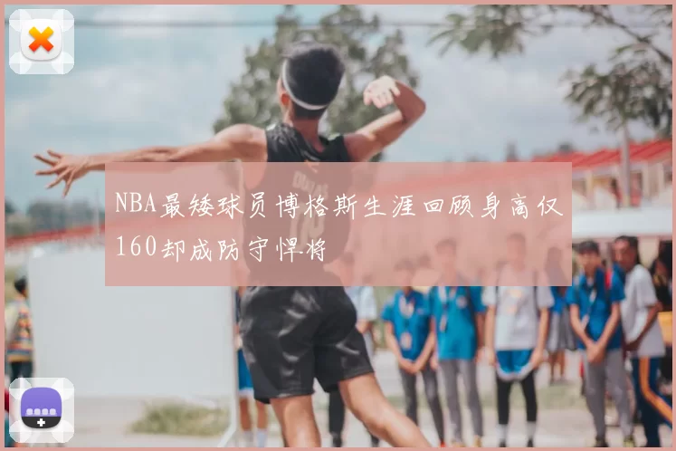 NBA最矮球员博格斯生涯回顾身高仅160却成防守悍将
