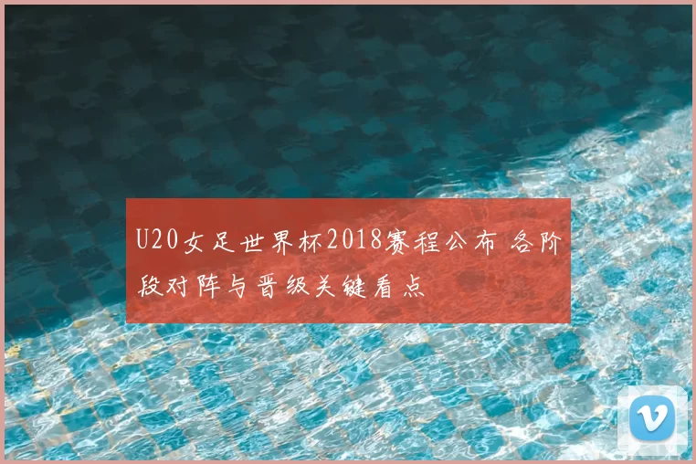 U20女足世界杯2018赛程公布 各阶段对阵与晋级关键看点