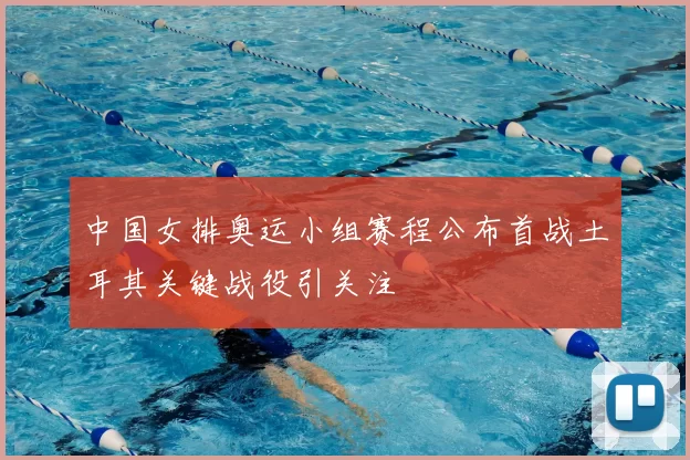 中国女排奥运小组赛程公布首战土耳其关键战役引关注