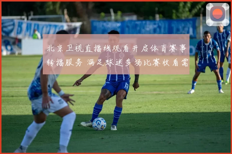 北京卫视直播线观看开启体育赛事转播服务 满足球迷多场比赛收看需求