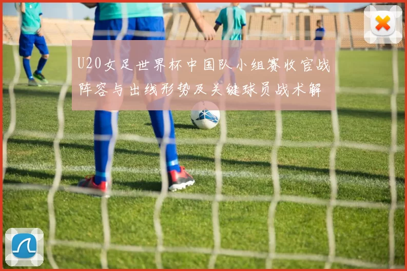 U20女足世界杯中国队小组赛收官战阵容与出线形势及关键球员战术解读