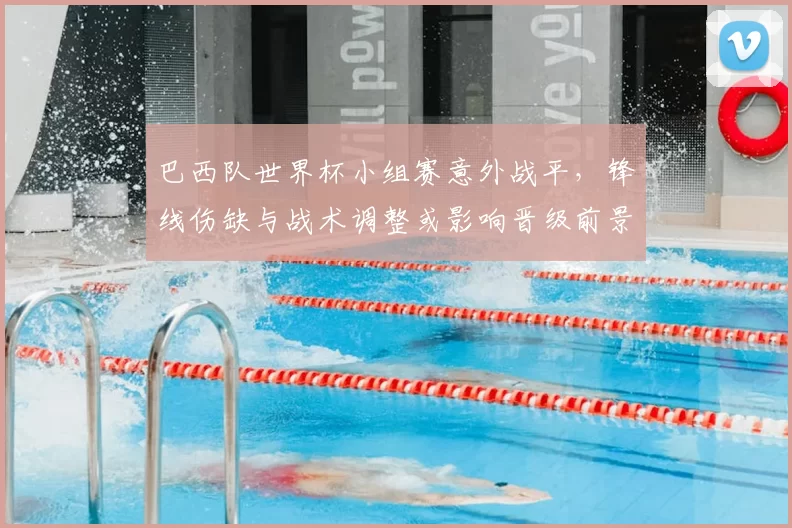 巴西队世界杯小组赛意外战平，锋线伤缺与战术调整或影响晋级前景