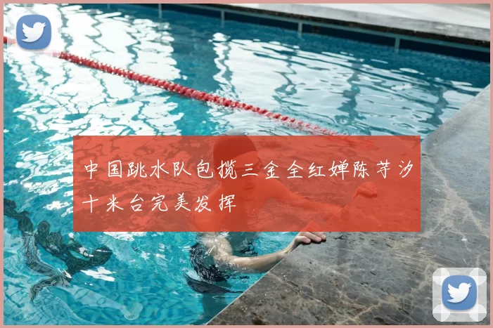 中国跳水队包揽三金全红婵陈芋汐十米台完美发挥