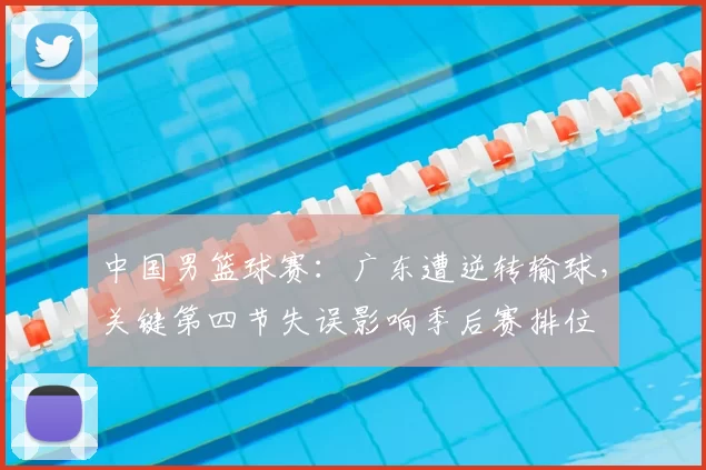 中国男篮球赛：广东遭逆转输球，关键第四节失误影响季后赛排位