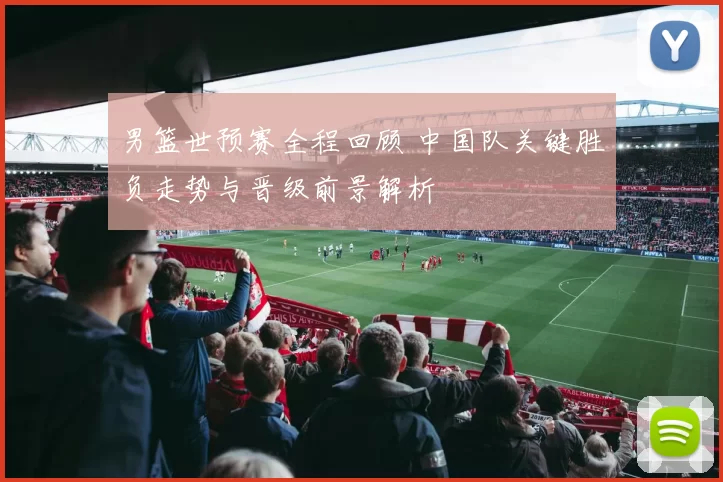 男篮世预赛全程回顾 中国队关键胜负走势与晋级前景解析