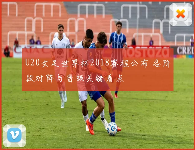 U20女足世界杯2018赛程公布 各阶段对阵与晋级关键看点