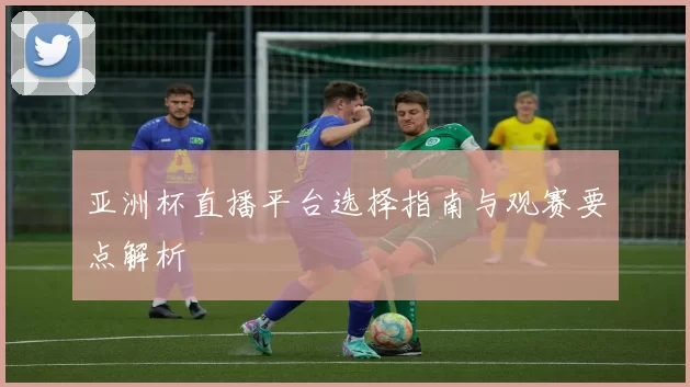 亚洲杯直播平台选择指南与观赛要点解析