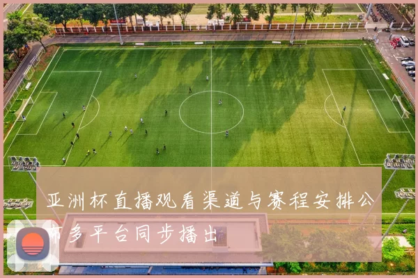 亚洲杯直播观看渠道与赛程安排公布多平台同步播出