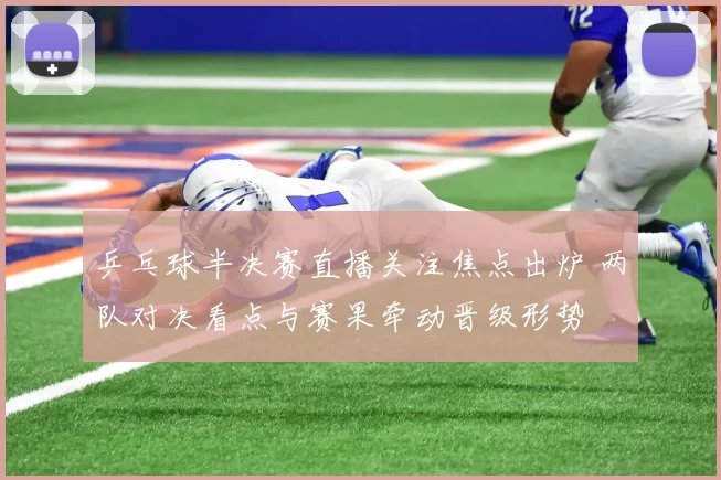 乒乓球半决赛直播关注焦点出炉 两队对决看点与赛果牵动晋级形势