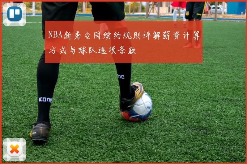 NBA新秀合同续约规则详解薪资计算方式与球队选项条款
