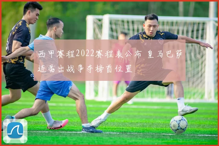 西甲赛程2022赛程表公布 皇马巴萨连番出战争夺榜首位置