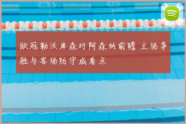 欧冠勒沃库森对阿森纳前瞻 主场争胜与客场防守成看点