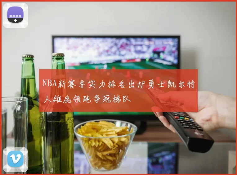 NBA新赛季实力排名出炉勇士凯尔特人雄鹿领跑争冠梯队