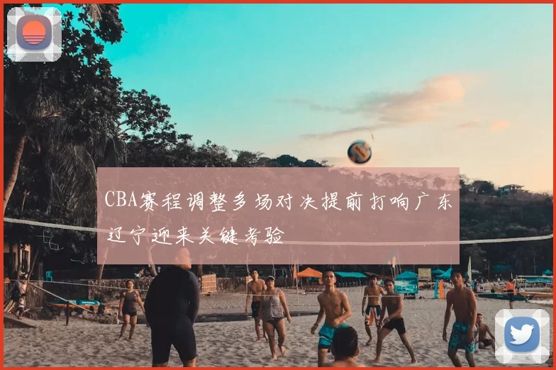 CBA赛程调整多场对决提前打响广东辽宁迎来关键考验