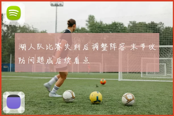 湖人队比赛失利后调整阵容 末节攻防问题成后续看点