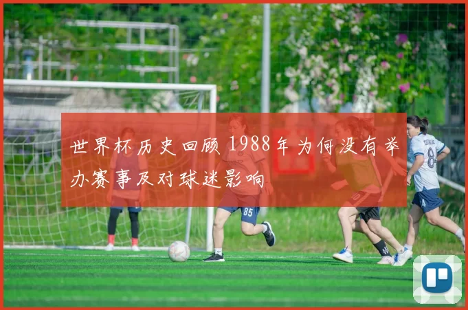 世界杯历史回顾 1988年为何没有举办赛事及对球迷影响