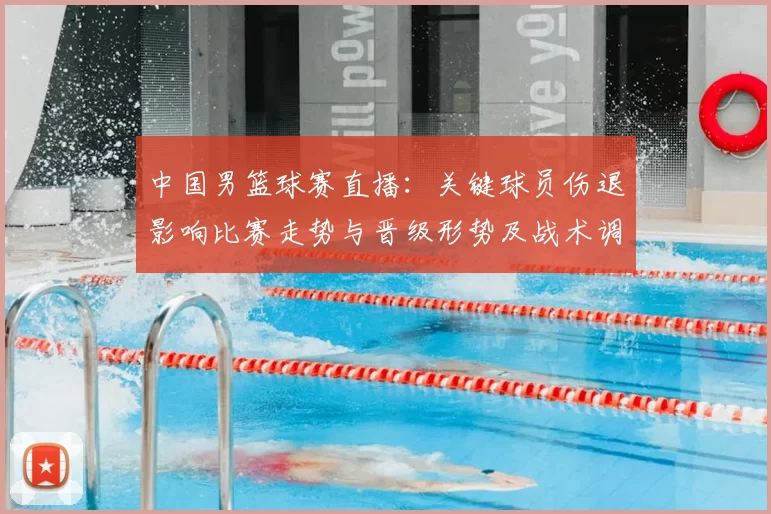 中国男篮球赛直播：关键球员伤退影响比赛走势与晋级形势及战术调整