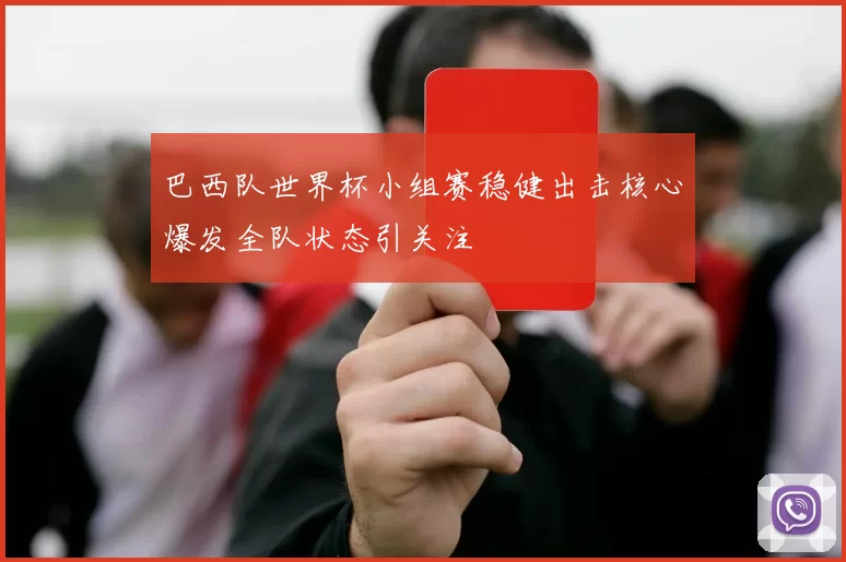 巴西队世界杯小组赛稳健出击核心爆发全队状态引关注