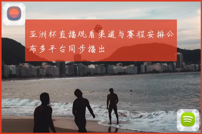 亚洲杯直播观看渠道与赛程安排公布多平台同步播出