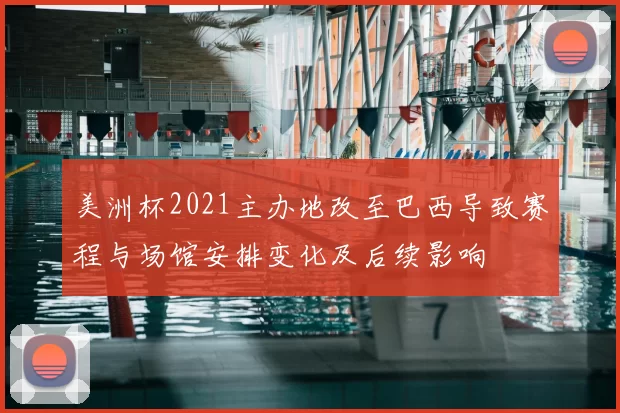 美洲杯2021主办地改至巴西导致赛程与场馆安排变化及后续影响