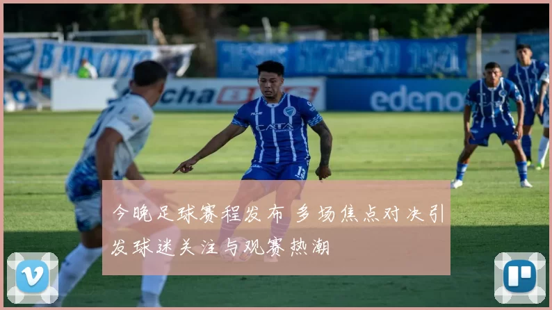 今晚足球赛程发布 多场焦点对决引发球迷关注与观赛热潮